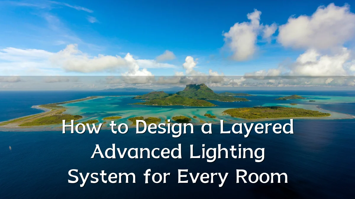 How to Design a Layered Advanced Lighting System for Every Room