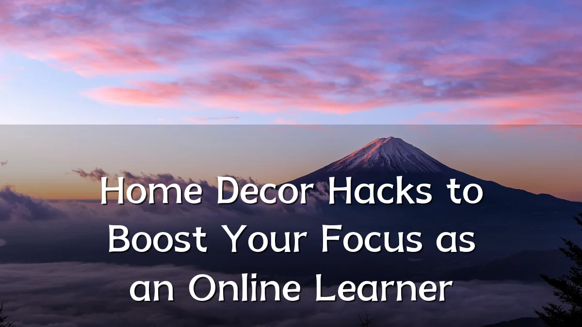 Home Decor Hacks to Boost Your Focus as an Online Learner