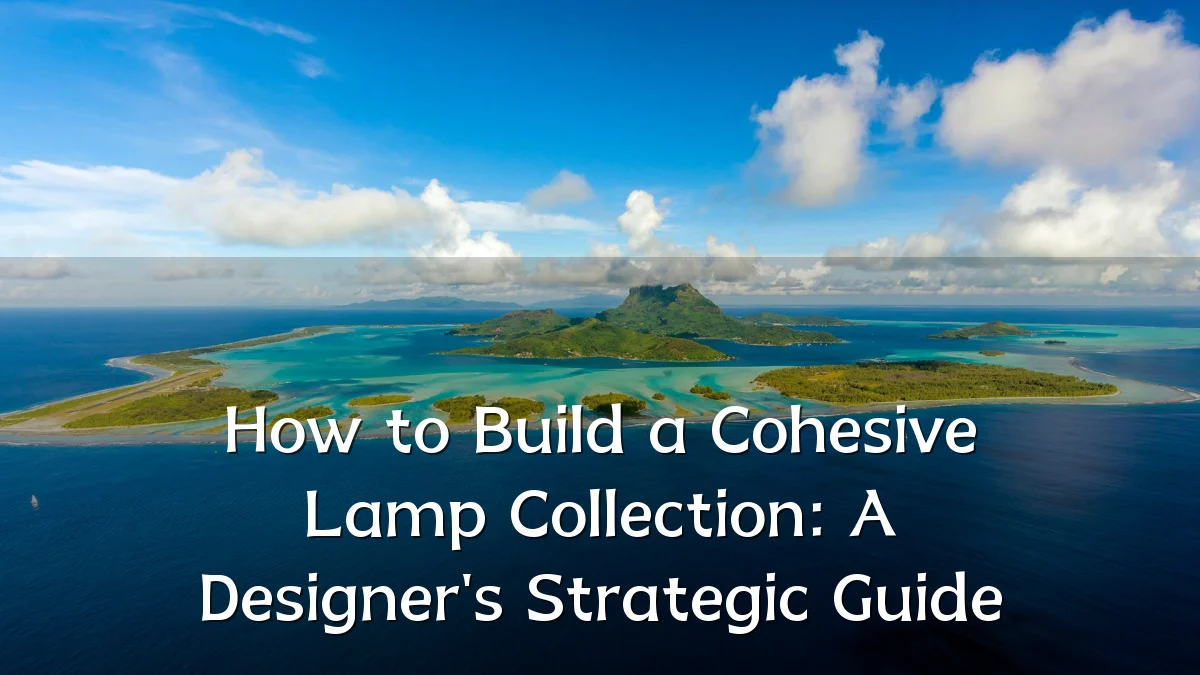 How to Build a Cohesive Lamp Collection: A Designer's Strategic Guide