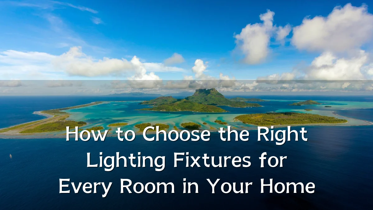 How to Choose the Right Lighting Fixtures for Every Room in Your Home