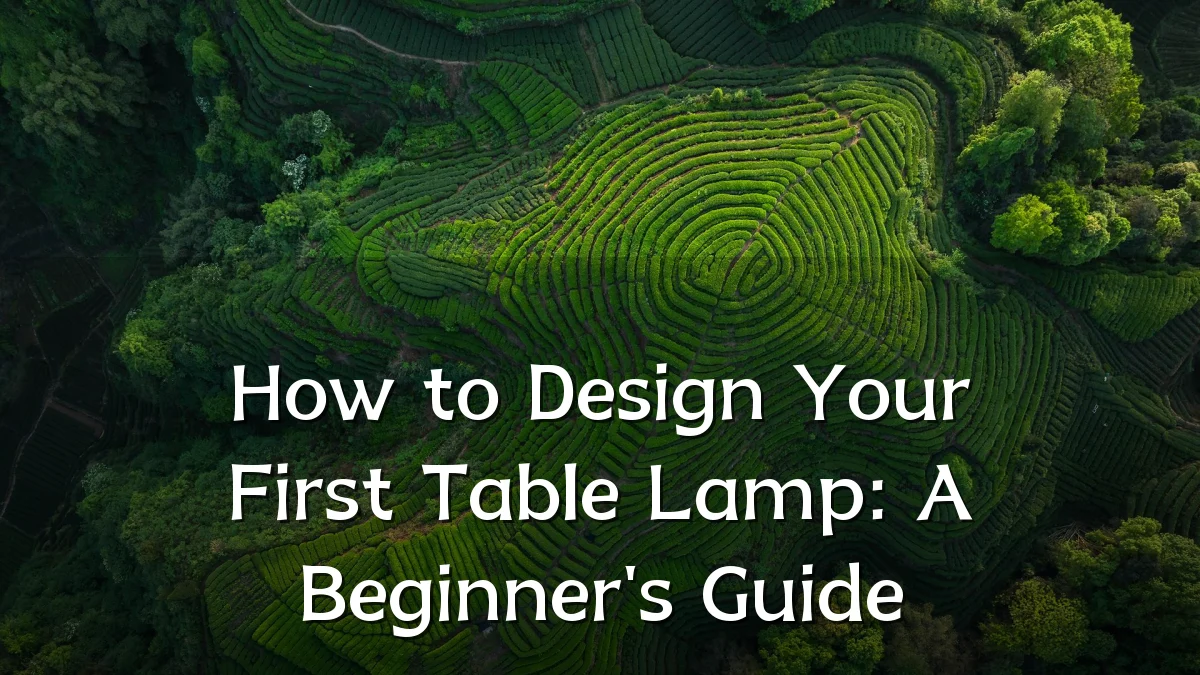 How to Design Your First Table Lamp: A Beginner's Guide