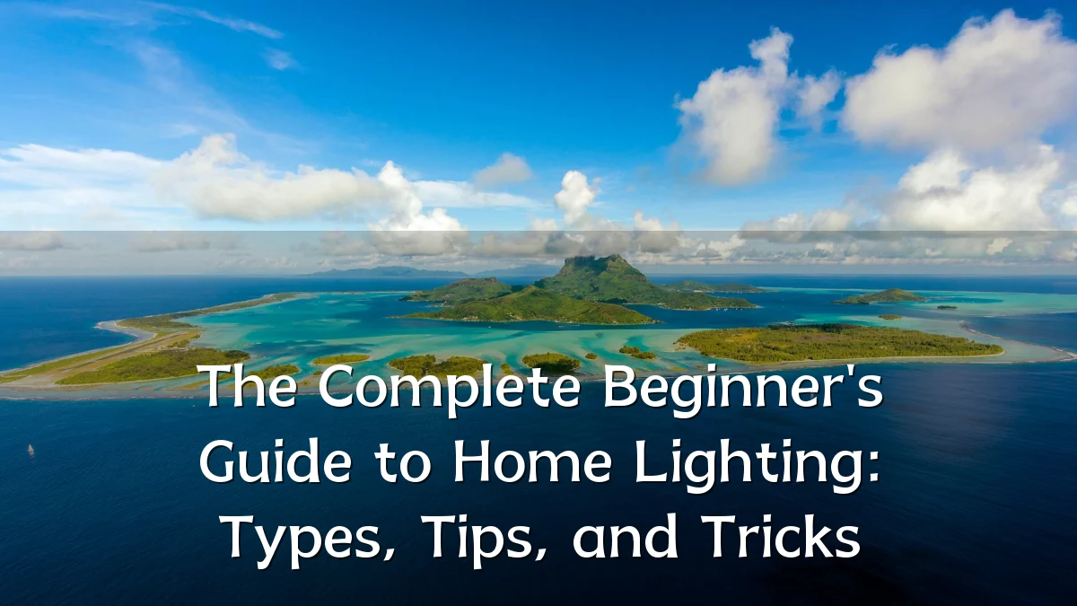 The Complete Beginner's Guide to Home Lighting: Types, Tips, and Tricks
